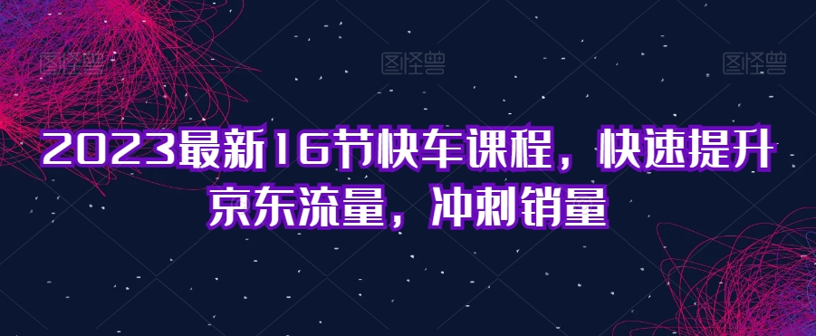 2023最新16节快车课程，快速提升京东流量，冲刺销量-最全项目网