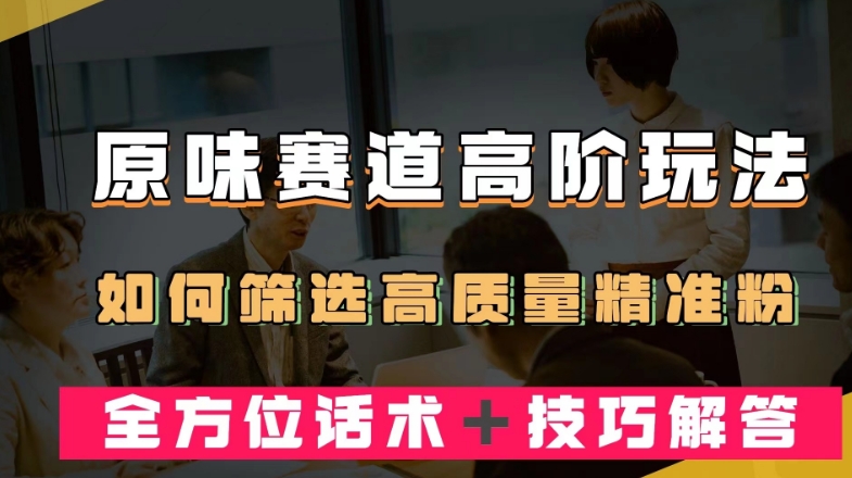 短视频原味赛道高阶玩法，如何筛选高质量精准粉？全方位话术＋技巧解答【揭秘】-最全项目网