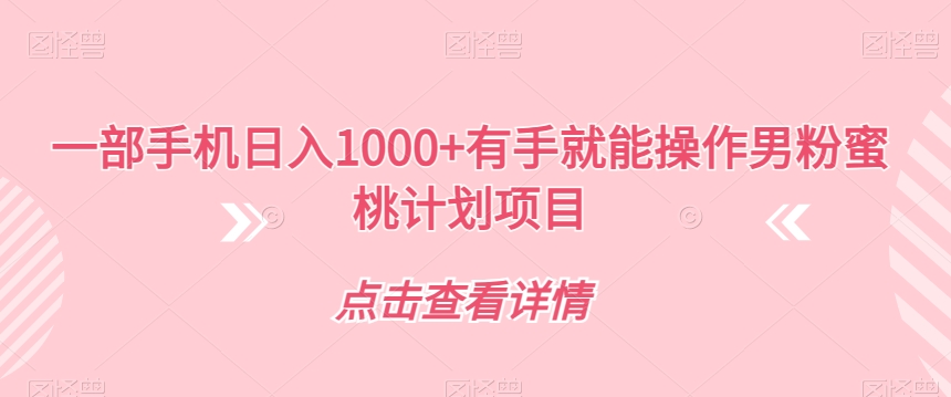 一部手机日入1000+有手就能操作男粉蜜桃计划项目【揭秘】-最全项目网