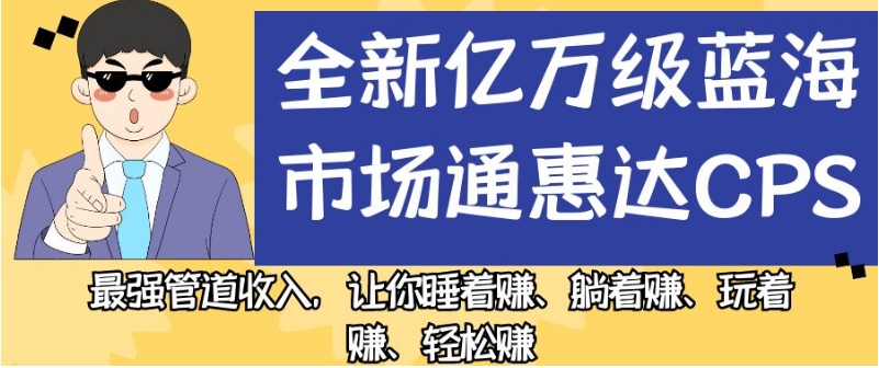 全新亿万级蓝海市场通惠达cps，最强管道收入，让你睡着赚、躺着赚、玩着赚、轻松赚【揭秘】-最全项目网