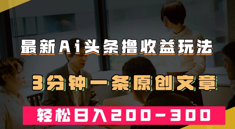 最新AI头条撸收益热门领域玩法，3分钟一条原创文章，轻松日入200-300＋-最全项目网