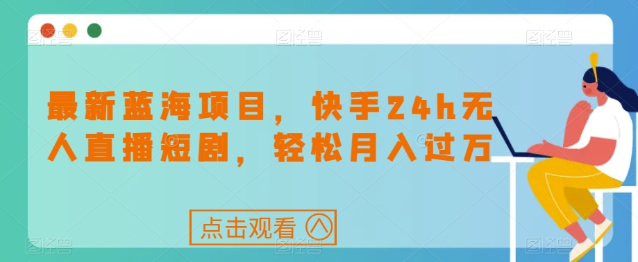 最新蓝海项目，快手24h无人直播短剧，轻松月入过万【揭秘】-最全项目网