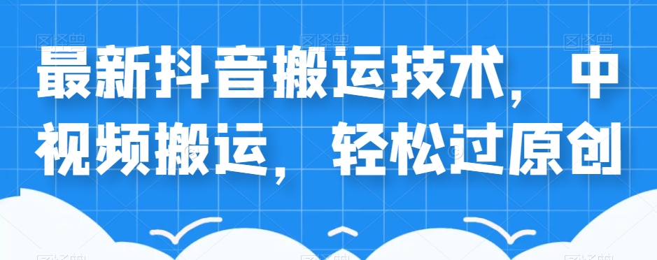 外卖598元的最新抖音搬运技术，中视频搬运，轻松过原创-最全项目网