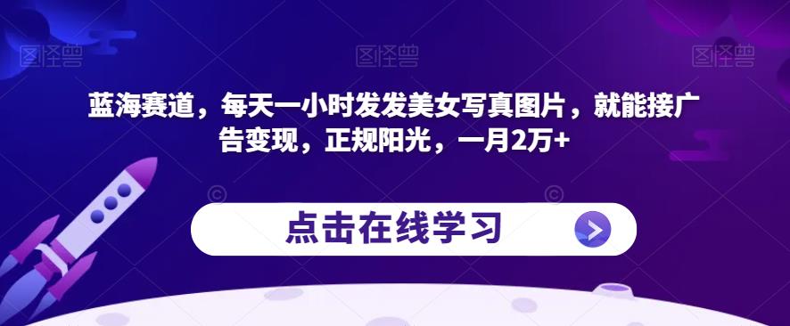 蓝海赛道，每天一小时发发美女写真图片，就能接广告变现，正规阳光，一月2万+【揭秘】-最全项目网