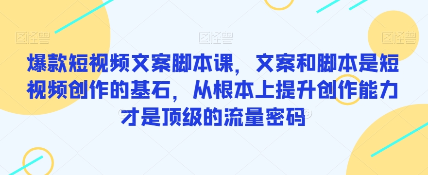 爆款短视频文案脚本课，文案和脚本是短视频创作的基石，从根本上提升创作能力才是顶级的流量密码-最全项目网