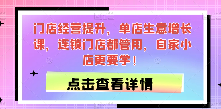 门店经营提升，单店生意增长课，连锁门店都管用，自家小店更要学！-最全项目网