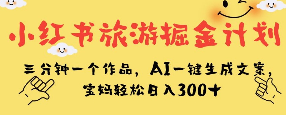 小红书旅游掘金计划，三分钟一个作品，AI一键生成文案，宝妈轻松日入300+【揭秘】-最全项目网