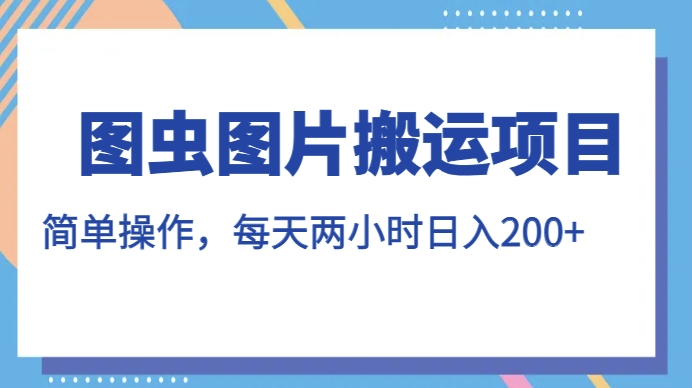图虫图片搬运项目，简单操作，每天两小时，日入200+【揭秘】-最全项目网