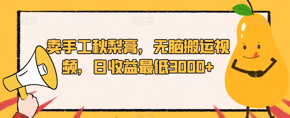 卖手工秋梨膏，无脑搬运视频，日收益最低3000+【揭秘】-最全项目网