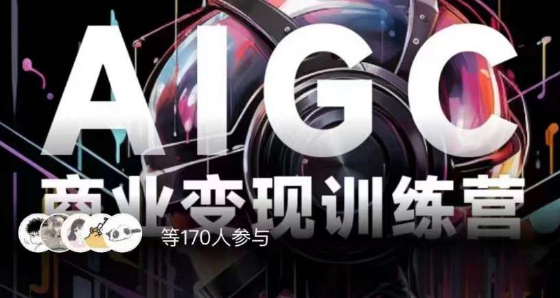 AIGC商业变现训练营，AI时代来临，焦虑不如行动，躬身入局是最好的选择-最全项目网