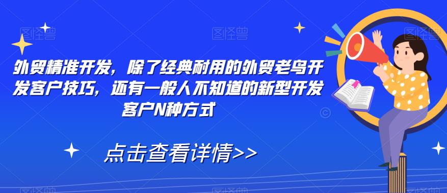 外贸精准开发，除了经典耐用的外贸老鸟开发客户技巧，还有一般人不知道的新型开发客户N种方式-最全项目网
