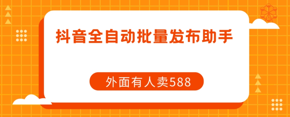 【原创开发】外面卖588抖音全自动批量发布助手-最全项目网