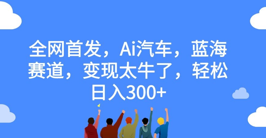 全网首发，Ai汽车，蓝海赛道，变现太牛了，轻松日入300+【揭秘】-最全项目网