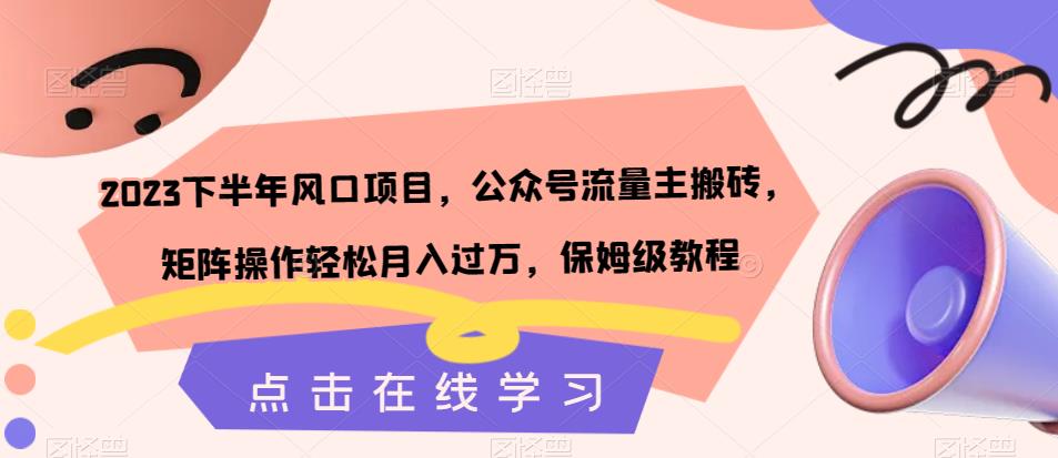 2023下半年风口项目，公众号流量主搬砖，矩阵操作轻松月入过万，保姆级教程-最全项目网