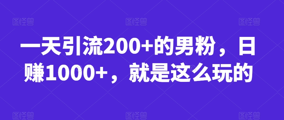 一天引流200+的男粉，日赚1000+，就是这么玩的【揭秘】-最全项目网