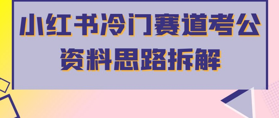 小红书冷门赛道考公资料思路拆解，简单搬运无需操作，转化高涨粉快轻松月入过万-最全项目网