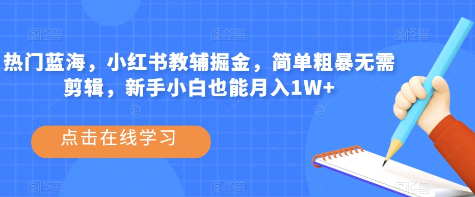热门蓝海，小红书教辅掘金，简单粗暴无需剪辑，新手小白也能月入1W+【揭秘】-最全项目网
