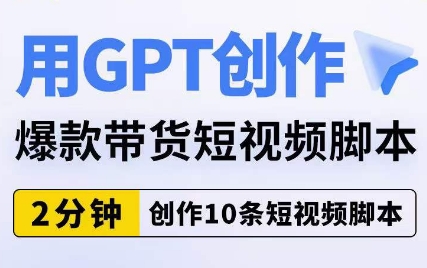 用GPT创作爆款带货短视频脚本，2分钟创作10条短视频脚本-最全项目网