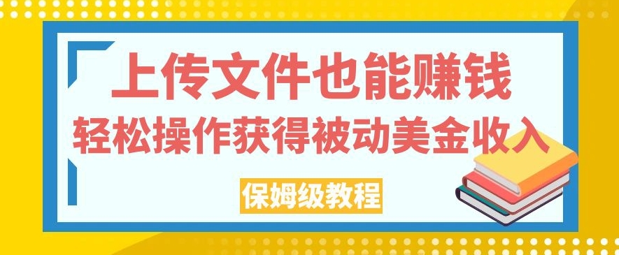 上传文件也能赚钱，轻松操作获得被动美金收入，保姆级教程【揭秘】-最全项目网