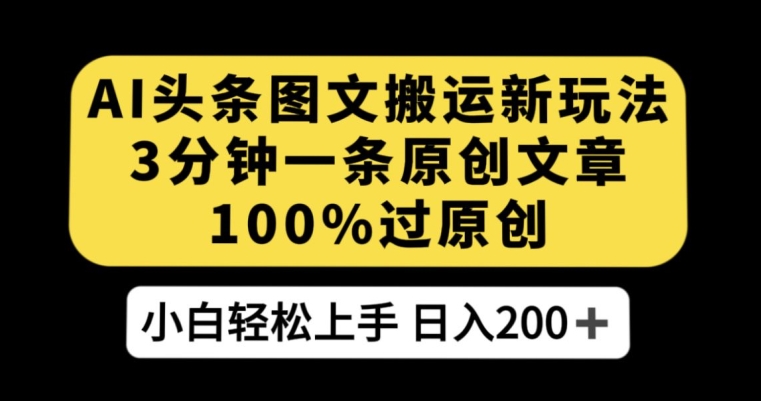 AI头条图文搬运新玩法，3分钟一条原创文章，100%过原创轻松日入200+【揭秘】-最全项目网