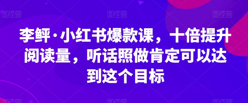李鲆·小红书爆款课，十倍提升阅读量，听话照做肯定可以达到这个目标-最全项目网