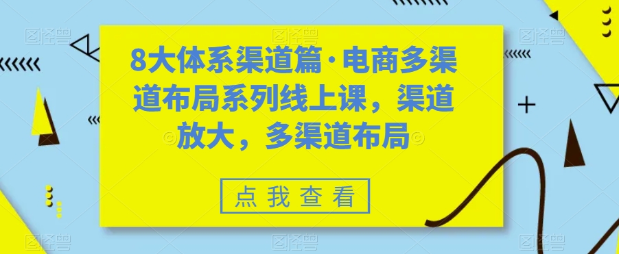 8大体系渠道篇·电商多渠道布局系列线上课，渠道放大，多渠道布局-最全项目网