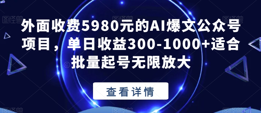 外面收费5980元的AI爆文公众号项目，单日收益300-1000+适合批量起号无限放大【揭秘】-最全项目网