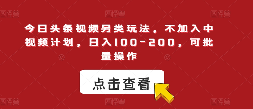 今日头条视频另类玩法，不加入中视频计划，日入100-200，可批量操作【揭秘】-最全项目网