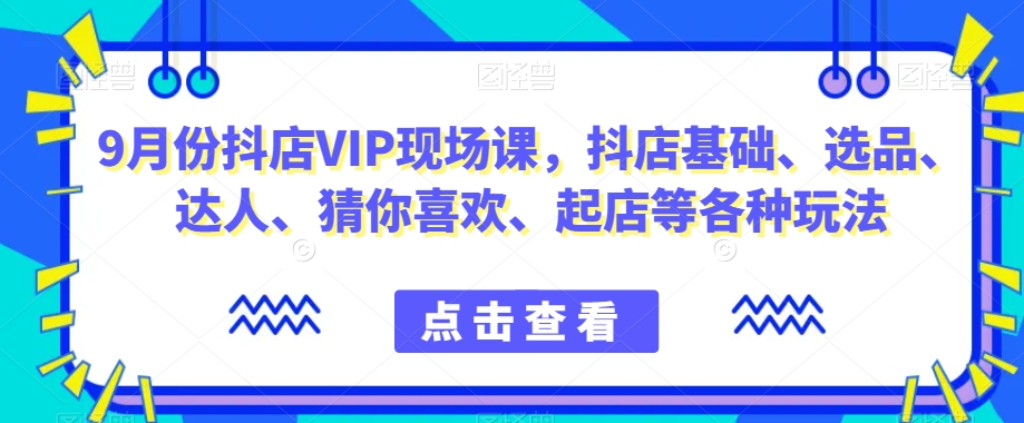 9月份抖店VIP现场课，抖音小店基础、选品、达人、猜你喜欢、起店等各种玩法-最全项目网