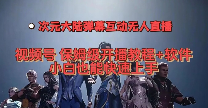 视频号次元大陆弹幕互动无人直播，视频号保姆级开播教程+软件，小白也能快速上手-最全项目网