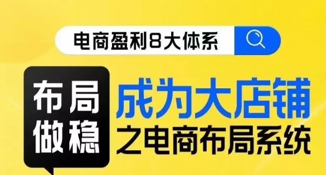 八大体系布局篇·布局做稳，成为大店的电商布局线上课-最全项目网