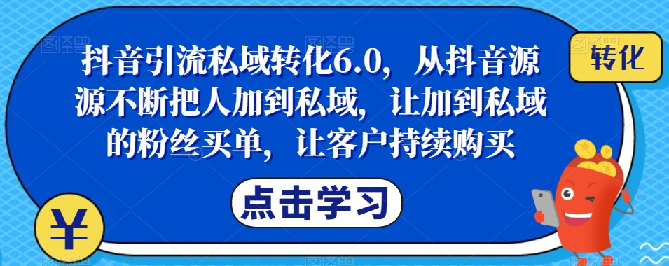 抖音引流私域转化6.0，从抖音源源不断把人加到私域，让加到私域的粉丝买单，让客户持续购买-最全项目网