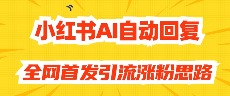 【原创开发】小红书AI自动回复，全网首发引流涨粉思路-最全项目网