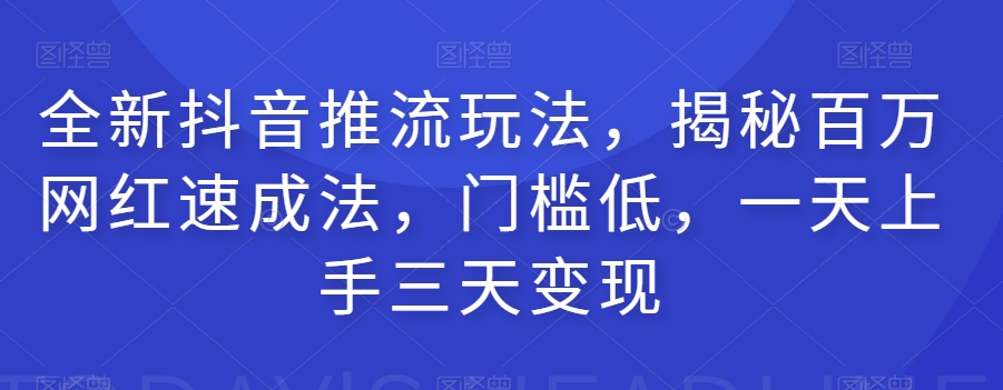 全新抖音推流玩法，揭秘百万网红速成法，门槛低，一天上手三天变现-最全项目网