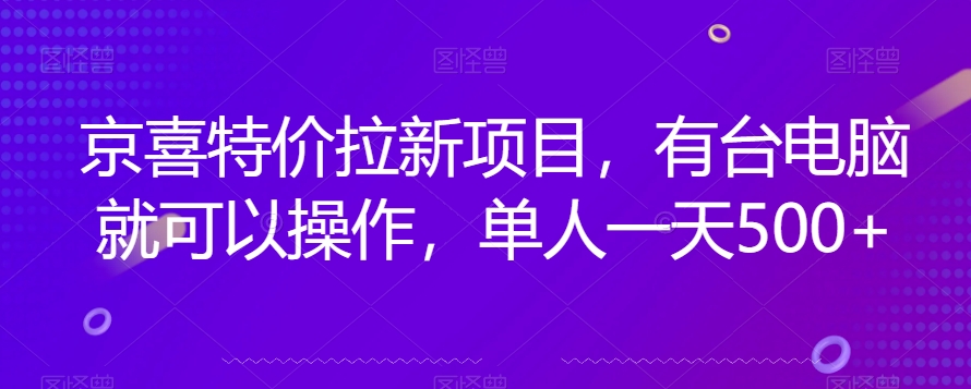京喜特价拉新新玩法，有台电脑就可以操作，单人一天500+【揭秘】-最全项目网