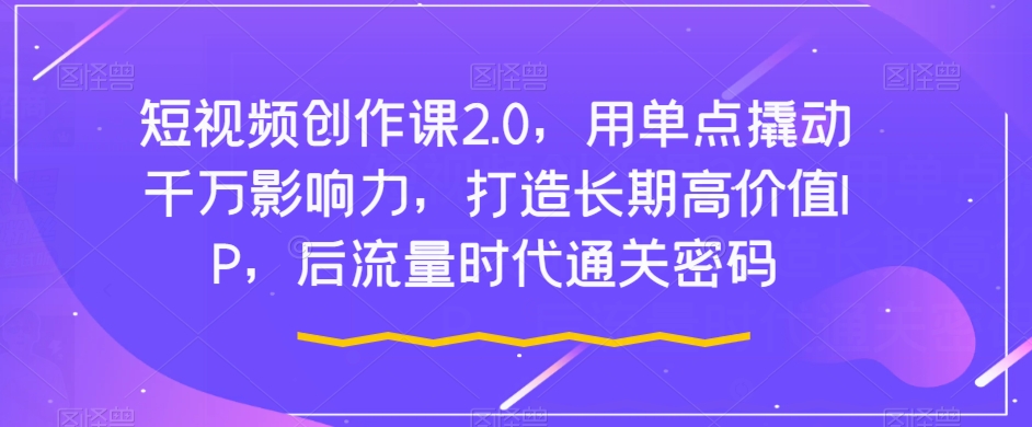 短视频创作课2.0，用单点撬动千万影响力，打造长期高价值IP，后流量时代通关密码-最全项目网