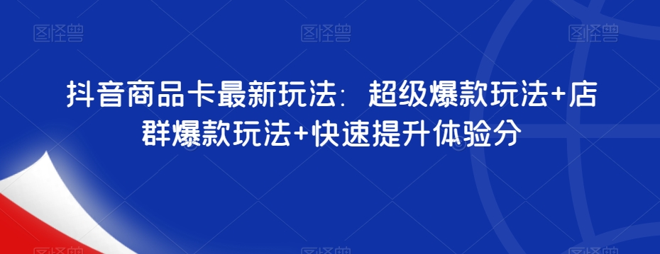 抖音商品卡最新玩法：超级爆款玩法+店群爆款玩法+快速提升体验分-最全项目网