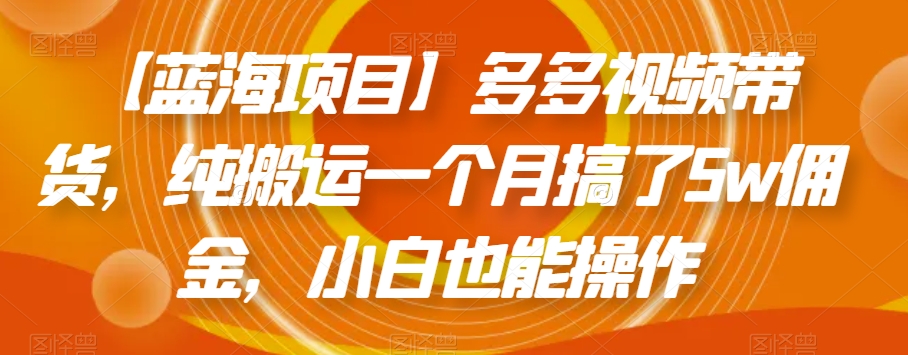 【蓝海项目】多多视频带货，纯搬运一个月搞了5w佣金，小白也能操作【揭秘】-最全项目网