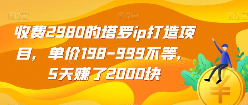 收费2980的塔罗ip打造项目，单价198-999不等，5天赚了2000块【揭秘】-最全项目网