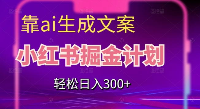 靠AI生成文案，小红书掘金计划，轻松日入300+【揭秘】-最全项目网