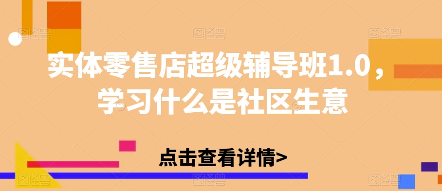 实体零售店超级辅导班1.0，学习什么是社区生意-最全项目网
