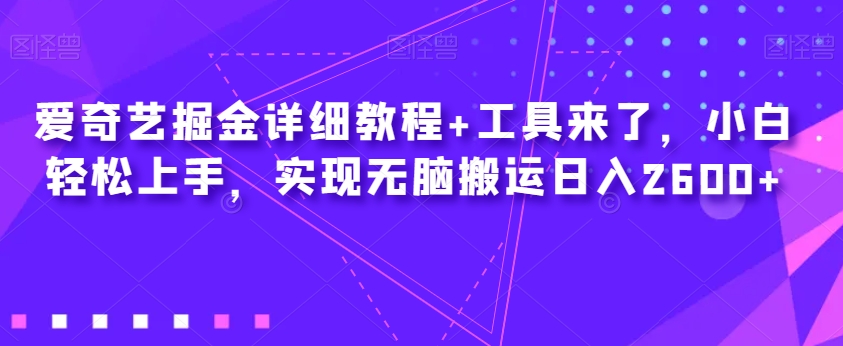 爱奇艺掘金详细教程+工具来了，小白轻松上手，实现无脑搬运日入2600+-最全项目网