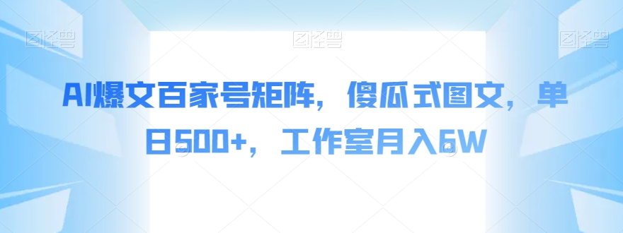 AI爆文百家号矩阵，傻瓜式图文，单日500+，工作室月入6W【揭秘】-最全项目网
