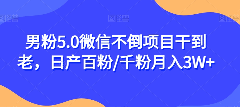 男粉5.0微信不倒项目干到老，日产百粉/千粉月入3W+【揭秘】-最全项目网