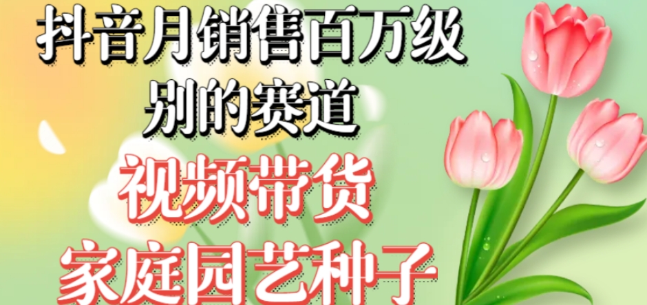 抖音月销售百万级别的赛道，视频带货家庭园艺种子，无需实拍小白可做-最全项目网