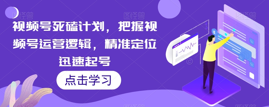 视频号死磕计划，把握视频号运营逻辑，精准定位迅速起号-最全项目网