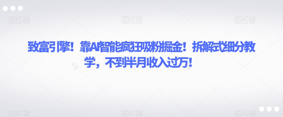 致富引擎！靠AI智能疯狂吸粉掘金！拆解式细分教学，不到半月收入过万【揭秘】-最全项目网