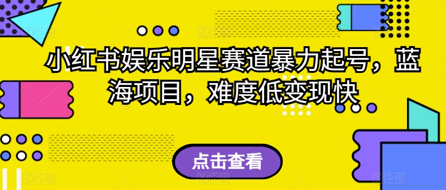 小红书娱乐明星赛道暴力起号，蓝海项目，难度低变现快【揭秘】-最全项目网