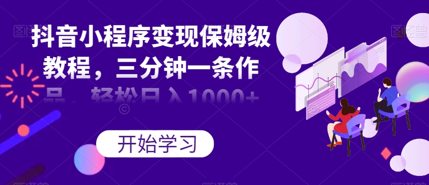 抖音小程序变现保姆级教程，三分钟一条作品，轻松日入1000+【揭秘】-最全项目网