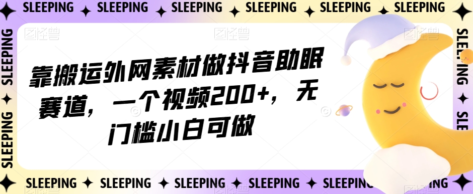 靠搬运外网素材做抖音助眠赛道，一个视频200+，无门槛小白可做【揭秘】-最全项目网